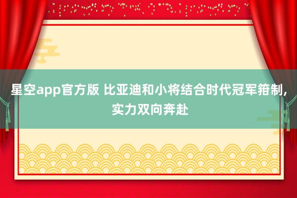 星空app官方版 比亚迪和小将结合时代冠军箝制， 实力双向奔赴