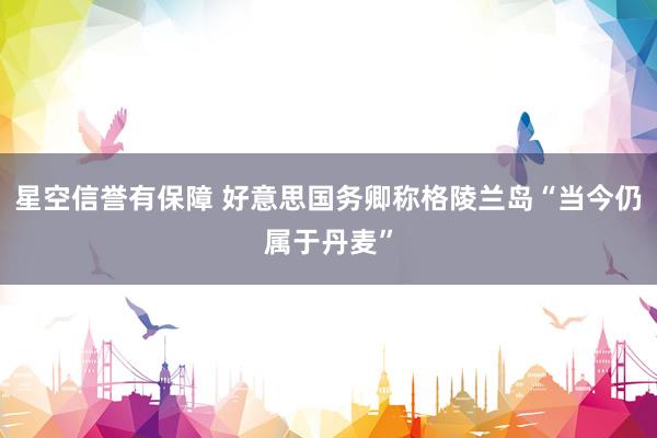 星空信誉有保障 好意思国务卿称格陵兰岛“当今仍属于丹麦”