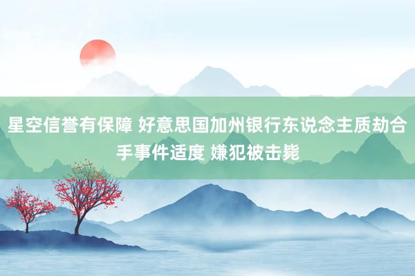 星空信誉有保障 好意思国加州银行东说念主质劫合手事件适度 嫌犯被击毙