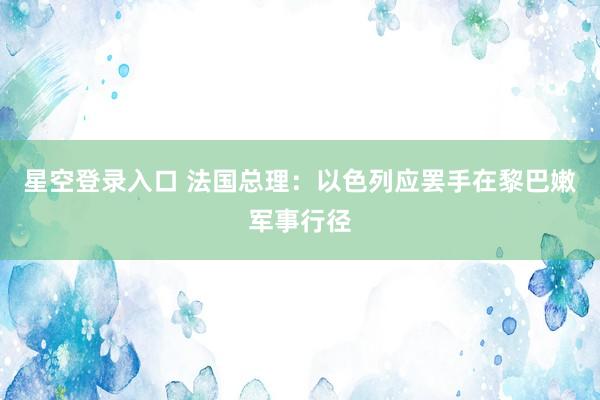 星空登录入口 法国总理：以色列应罢手在黎巴嫩军事行径