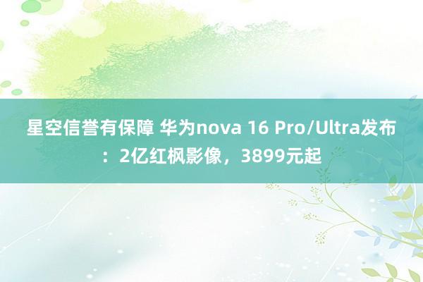 星空信誉有保障 华为nova 16 Pro/Ultra发布：2亿红枫影像，3899元起