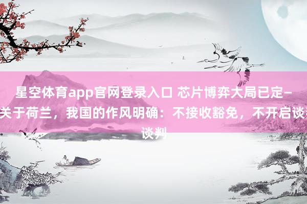 星空体育app官网登录入口 芯片博弈大局已定——关于荷兰，我国的作风明确：不接收豁免，不开启谈判