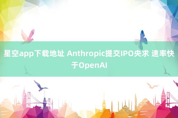 星空app下载地址 Anthropic提交IPO央求 速率快于OpenAI