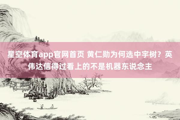 星空体育app官网首页 黄仁勋为何选中宇树？英伟达信得过看上的不是机器东说念主