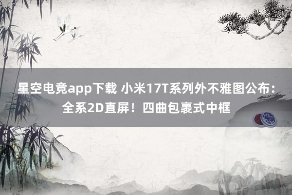 星空电竞app下载 小米17T系列外不雅图公布：全系2D直屏！四曲包裹式中框