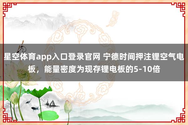 星空体育app入口登录官网 宁德时间押注锂空气电板，能量密度为现存锂电板的5-10倍